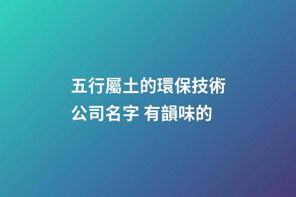 五行屬土的環保技術公司名字 有韻味的-第1張-公司起名-玄機派